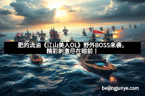 肥的流油《江山美人OL》野外BOSS来袭，精彩刺激尽在眼前！